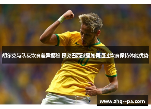 胡尔克与队友饮食差异揭秘 探究巴西球星如何通过饮食保持体能优势