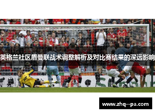 英格兰社区盾曼联战术调整解析及对比赛结果的深远影响 英格兰社区盾曼联战术调整解析及对比赛结果的深远影响