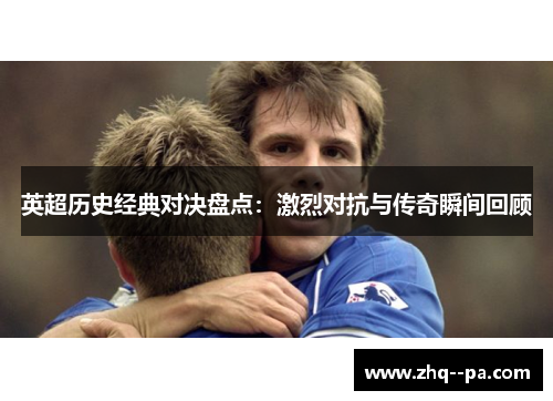 英超历史经典对决盘点:激烈对抗与传奇瞬间回顾 英超历史经典对决盘点:激烈对抗与传奇瞬间回顾
