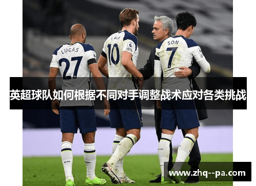 英超球队如何根据不同对手调整战术应对各类挑战