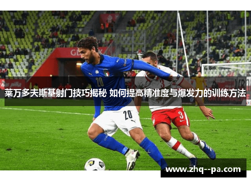 莱万多夫斯基射门技巧揭秘 如何提高精准度与爆发力的训练方法 莱万多夫斯基射门技巧揭秘 如何提高精准度与爆发力的训练方法