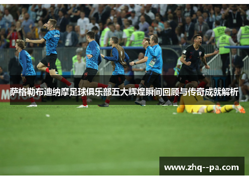 萨格勒布迪纳摩足球俱乐部五大辉煌瞬间回顾与传奇成就解析 萨格勒布迪纳摩足球俱乐部五大辉煌瞬间回顾与传奇成就解析