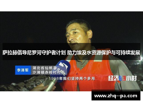 萨拉赫倡导尼罗河守护者计划 助力埃及水资源保护与可持续发展 萨拉赫倡导尼罗河守护者计划 助力埃及水资源保护与可持续发展