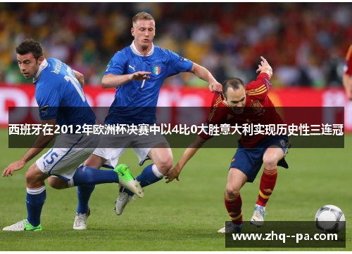西班牙在2012年欧洲杯决赛中以4比0大胜意大利实现历史性三连冠