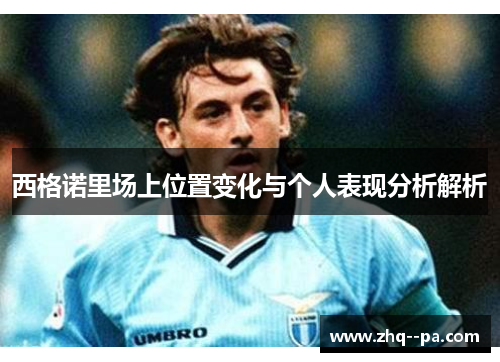 西格诺里场上位置变化与个人表现分析解析 西格诺里场上位置变化与个人表现分析解析