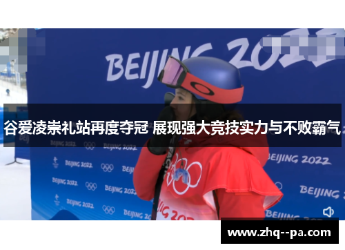 谷爱凌崇礼站再度夺冠 展现强大竞技实力与不败霸气