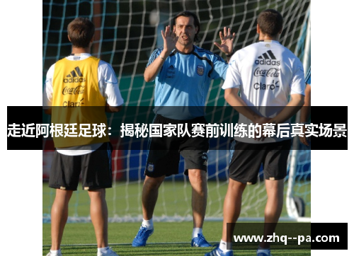 走近阿根廷足球:揭秘国家队赛前训练的幕后真实场景 走近阿根廷足球:揭秘国家队赛前训练的幕后真实场景