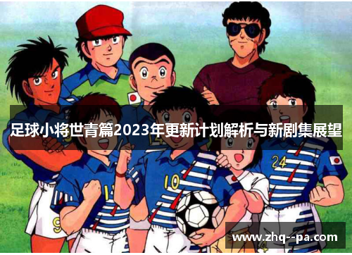 足球小将世青篇2023年更新计划解析与新剧集展望