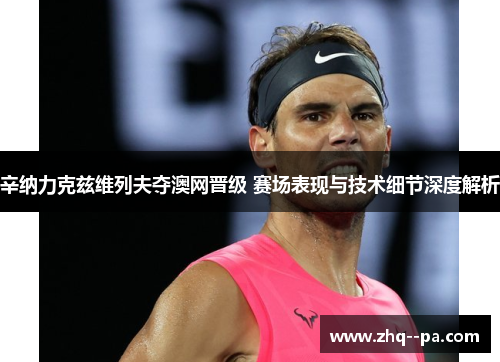 辛纳力克兹维列夫夺澳网晋级 赛场表现与技术细节深度解析