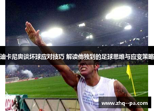 迪卡尼奥谈坏球应对技巧 解读他独到的足球思维与应变策略