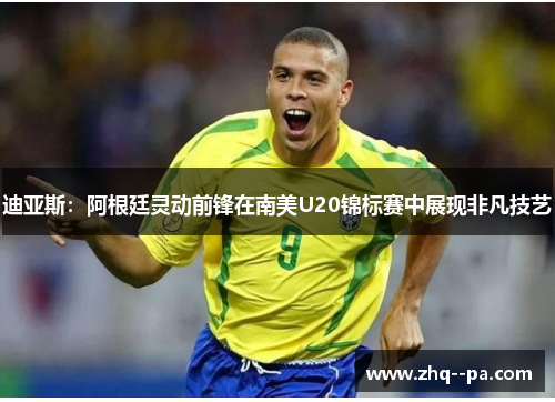 迪亚斯：阿根廷灵动前锋在南美U20锦标赛中展现非凡技艺
