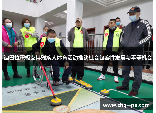 迪巴拉积极支持残疾人体育活动推动社会包容性发展与平等机会