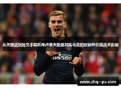 从关键战到胜负手解析库卢塞夫斯基对阵马竞的欧联杯价值战术影响