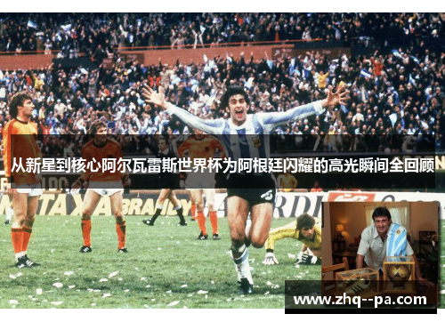 从新星到核心阿尔瓦雷斯世界杯为阿根廷闪耀的高光瞬间全回顾