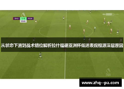 从状态下滑到战术错位解析拉什福德亚洲杯低迷表现根源深层原因