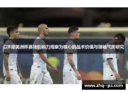 以B席美洲杯赛场影响力观察为核心的战术价值与领袖气质研究