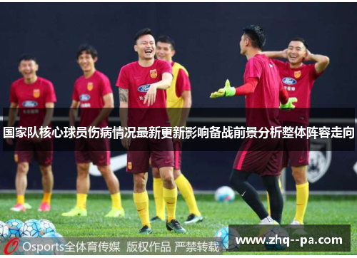国家队核心球员伤病情况最新更新影响备战前景分析整体阵容走向
