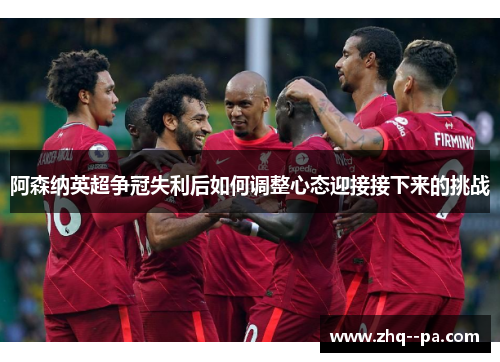 阿森纳英超争冠失利后如何调整心态迎接接下来的挑战