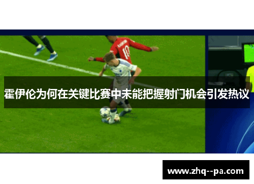 霍伊伦为何在关键比赛中未能把握射门机会引发热议
