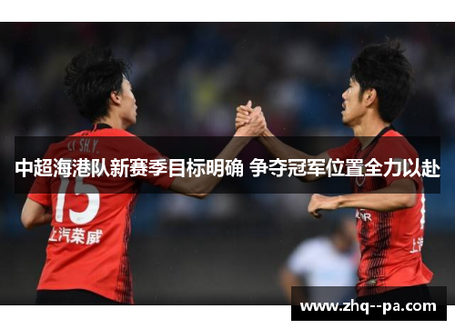 中超海港队新赛季目标明确 争夺冠军位置全力以赴