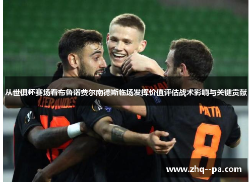 从世俱杯赛场看布鲁诺费尔南德斯临场发挥价值评估战术影响与关键贡献 从世俱杯赛场看布鲁诺费尔南德斯临场发挥价值评估战术影响与关键贡献