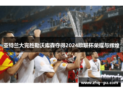 亚特兰大完胜勒沃库森夺得2024欧联杯荣耀与辉煌 亚特兰大完胜勒沃库森夺得2024欧联杯荣耀与辉煌