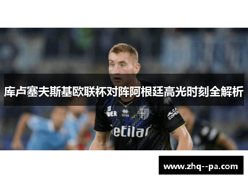 库卢塞夫斯基欧联杯对阵阿根廷高光时刻全解析