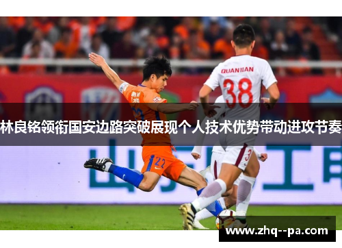 林良铭领衔国安边路突破展现个人技术优势带动进攻节奏