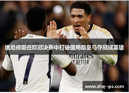 维尼修斯在欧冠决赛中打破僵局助皇马夺冠成英雄