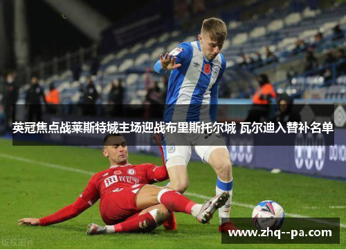 英冠焦点战莱斯特城主场迎战布里斯托尔城 瓦尔迪入替补名单