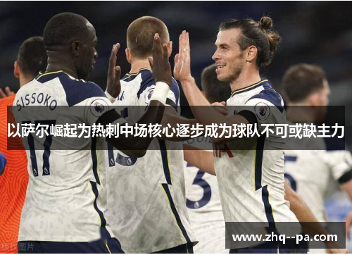 以萨尔崛起为热刺中场核心逐步成为球队不可或缺主力 以萨尔崛起为热刺中场核心逐步成为球队不可或缺主力
