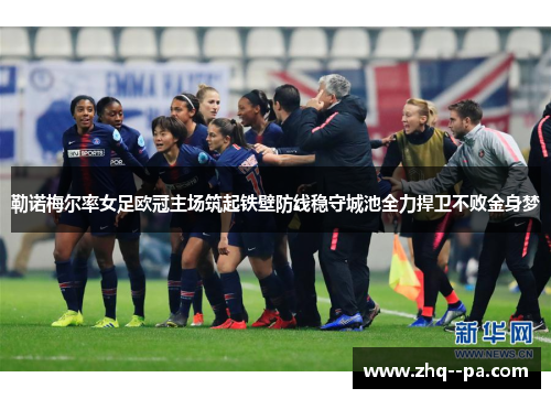 勒诺梅尔率女足欧冠主场筑起铁壁防线稳守城池全力捍卫不败金身梦