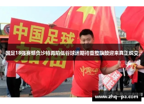 国足18强赛憾负沙特再陷低谷球迷期待重整旗鼓迎来真正蜕变