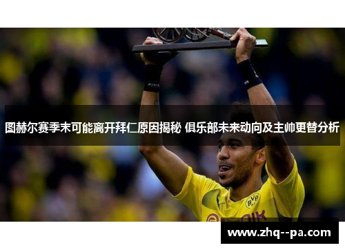 图赫尔赛季末可能离开拜仁原因揭秘 俱乐部未来动向及主帅更替分析