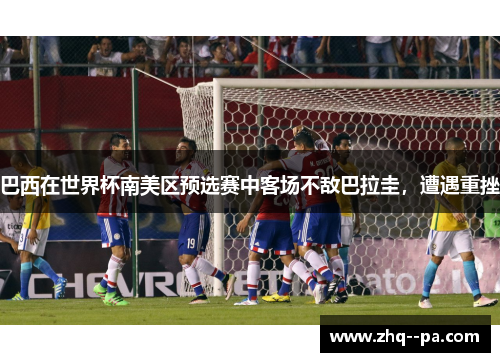 巴西在世界杯南美区预选赛中客场不敌巴拉圭，遭遇重挫