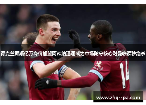 德克兰赖斯亿万身价加盟阿森纳迅速成为中场防守核心对曼联读秒绝杀