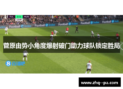 菅原由势小角度爆射破门助力球队锁定胜局 菅原由势小角度爆射破门助力球队锁定胜局