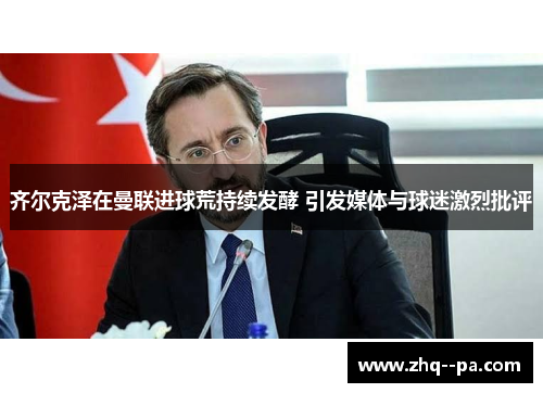 齐尔克泽在曼联进球荒持续发酵 引发媒体与球迷激烈批评 齐尔克泽在曼联进球荒持续发酵 引发媒体与球迷激烈批评