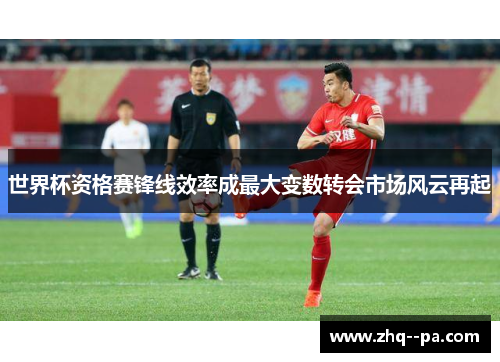 世界杯资格赛锋线效率成最大变数转会市场风云再起