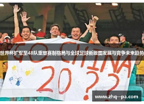 世界杯扩军至48队重塑赛制格局与全球足球新版图发展与竞争未来趋势 世界杯扩军至48队重塑赛制格局与全球足球新版图发展与竞争未来趋势