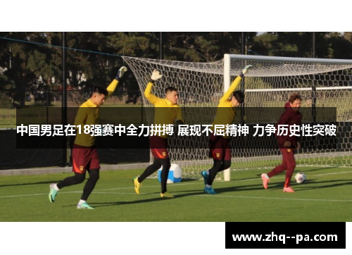 中国男足在18强赛中全力拼搏 展现不屈精神 力争历史性突破 中国男足在18强赛中全力拼搏 展现不屈精神 力争历史性突破