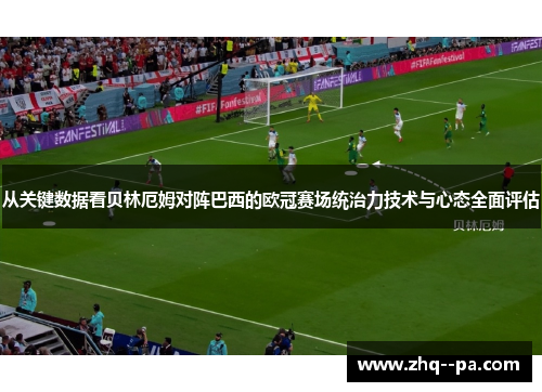 从关键数据看贝林厄姆对阵巴西的欧冠赛场统治力技术与心态全面评估