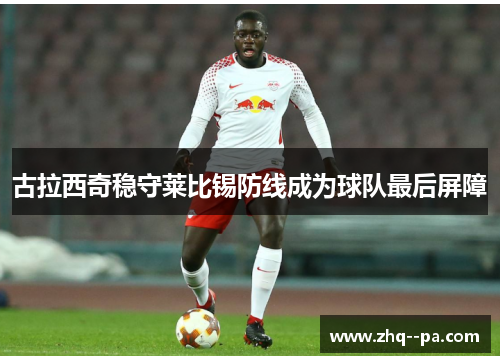 古拉西奇稳守莱比锡防线成为球队最后屏障 古拉西奇稳守莱比锡防线成为球队最后屏障