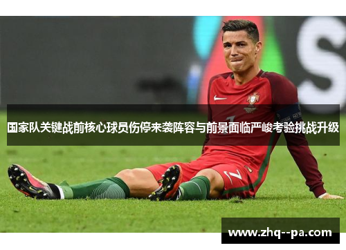 国家队关键战前核心球员伤停来袭阵容与前景面临严峻考验挑战升级 国家队关键战前核心球员伤停来袭阵容与前景面临严峻考验挑战升级