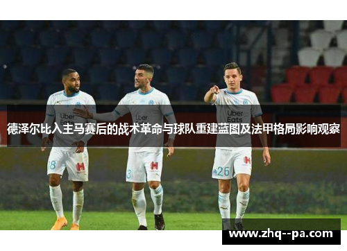 德泽尔比入主马赛后的战术革命与球队重建蓝图及法甲格局影响观察