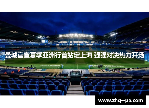 曼城官宣夏季亚洲行首站定上海 强强对决热力开场 曼城官宣夏季亚洲行首站定上海 强强对决热力开场