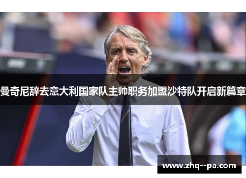 曼奇尼辞去意大利国家队主帅职务加盟沙特队开启新篇章 曼奇尼辞去意大利国家队主帅职务加盟沙特队开启新篇章