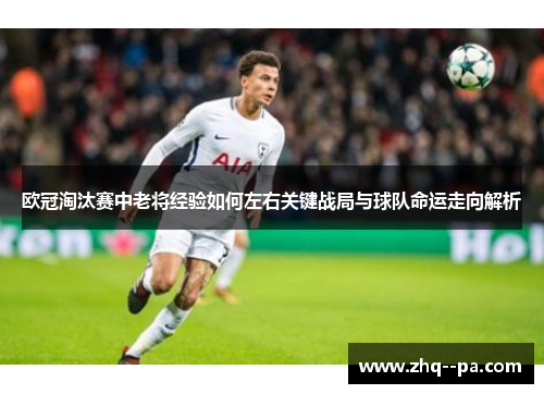 欧冠淘汰赛中老将经验如何左右关键战局与球队命运走向解析 欧冠淘汰赛中老将经验如何左右关键战局与球队命运走向解析
