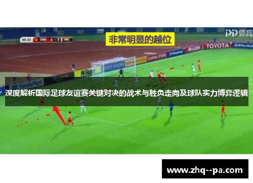 深度解析国际足球友谊赛关键对决的战术与胜负走向及球队实力博弈逻辑 深度解析国际足球友谊赛关键对决的战术与胜负走向及球队实力博弈逻辑