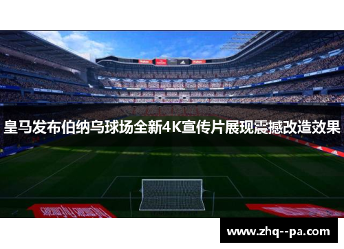 皇马发布伯纳乌球场全新4K宣传片展现震撼改造效果